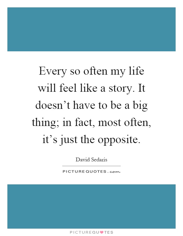 Every so often my life will feel like a story. It doesn't have to be a big thing; in fact, most often, it's just the opposite Picture Quote #1