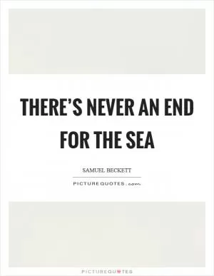 There’s never an end for the sea Picture Quote #1