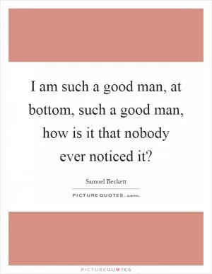 I am such a good man, at bottom, such a good man, how is it that nobody ever noticed it? Picture Quote #1