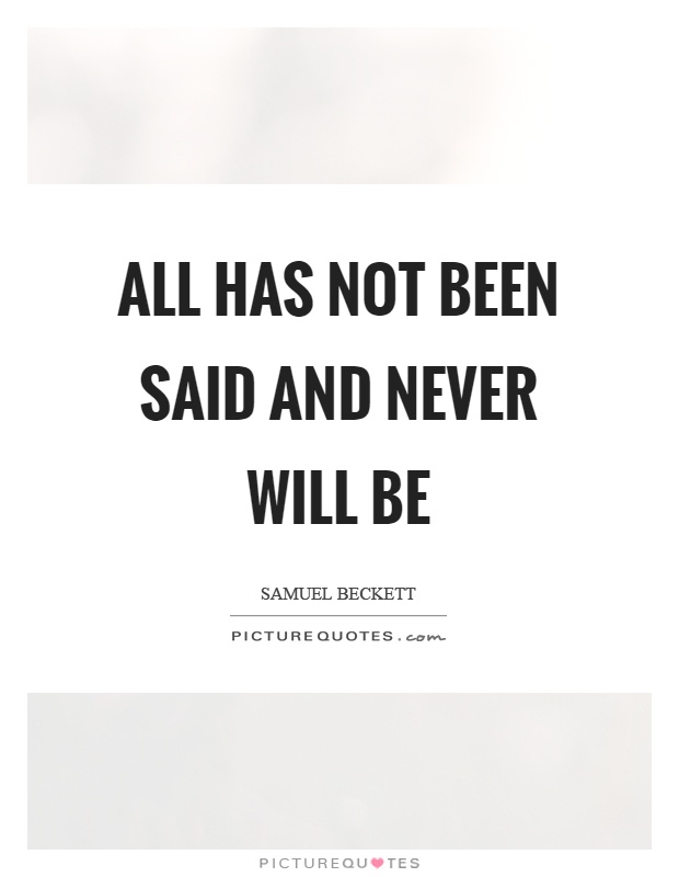 All has not been said and never will be Picture Quote #1