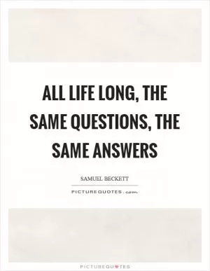 All life long, the same questions, the same answers Picture Quote #1
