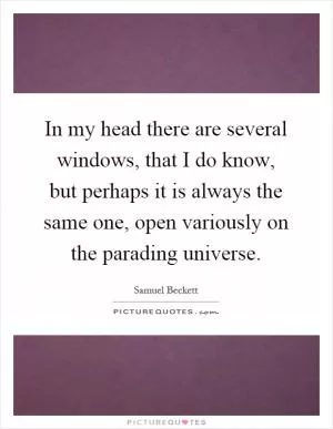 In my head there are several windows, that I do know, but perhaps it is always the same one, open variously on the parading universe Picture Quote #1