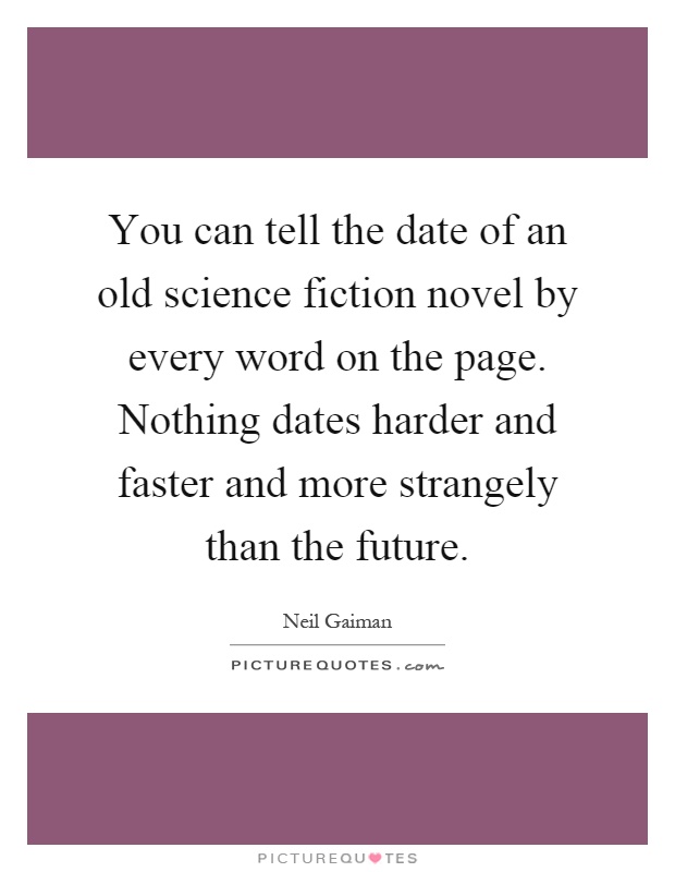 You can tell the date of an old science fiction novel by every word on the page. Nothing dates harder and faster and more strangely than the future Picture Quote #1
