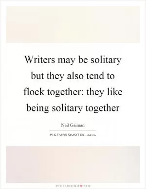 Writers may be solitary but they also tend to flock together: they like being solitary together Picture Quote #1