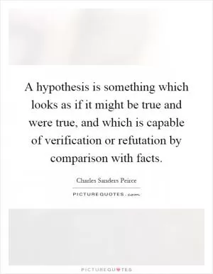 A hypothesis is something which looks as if it might be true and were true, and which is capable of verification or refutation by comparison with facts Picture Quote #1