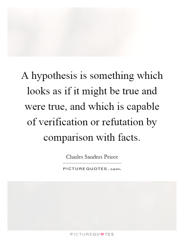 A hypothesis is something which looks as if it might be true and were true, and which is capable of verification or refutation by comparison with facts Picture Quote #1