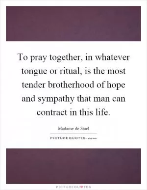 To pray together, in whatever tongue or ritual, is the most tender brotherhood of hope and sympathy that man can contract in this life Picture Quote #1