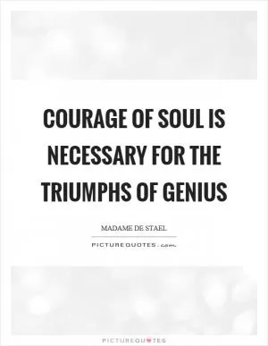 Courage of soul is necessary for the triumphs of genius Picture Quote #1