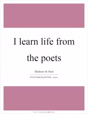 I learn life from the poets Picture Quote #1