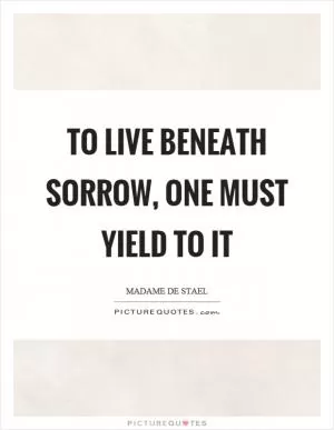 To live beneath sorrow, one must yield to it Picture Quote #1