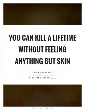 You can kill a lifetime without feeling anything but skin Picture Quote #1