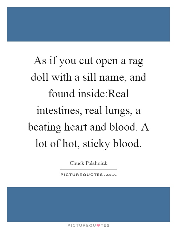 As if you cut open a rag doll with a sill name, and found inside:Real intestines, real lungs, a beating heart and blood. A lot of hot, sticky blood Picture Quote #1