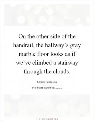On the other side of the handrail, the hallway’s gray marble floor looks as if we’ve climbed a stairway through the clouds Picture Quote #1