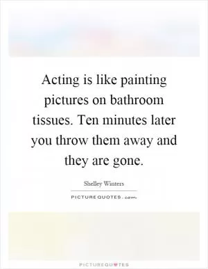 Acting is like painting pictures on bathroom tissues. Ten minutes later you throw them away and they are gone Picture Quote #1