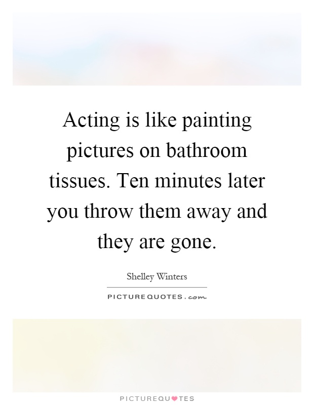Acting is like painting pictures on bathroom tissues. Ten minutes later you throw them away and they are gone Picture Quote #1