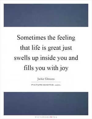 Sometimes the feeling that life is great just swells up inside you and fills you with joy Picture Quote #1