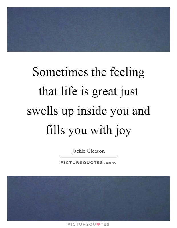 Sometimes the feeling that life is great just swells up inside you and fills you with joy Picture Quote #1
