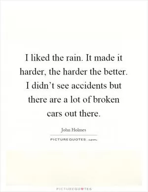 I liked the rain. It made it harder, the harder the better. I didn’t see accidents but there are a lot of broken cars out there Picture Quote #1