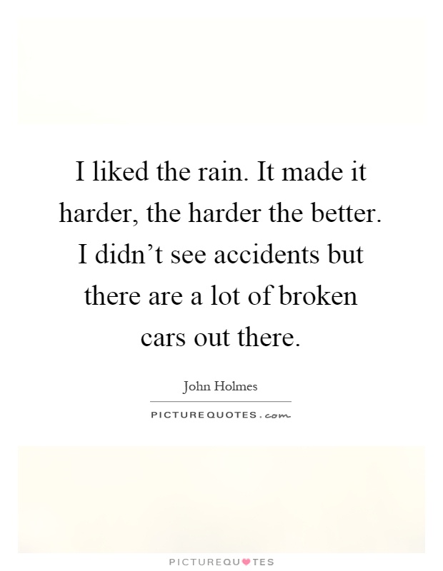 I liked the rain. It made it harder, the harder the better. I didn't see accidents but there are a lot of broken cars out there Picture Quote #1