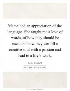 Mama had an appreciation of the language. She taught me a love of words, of how they should be used and how they can fill a creative soul with a passion and lead to a life’s work Picture Quote #1