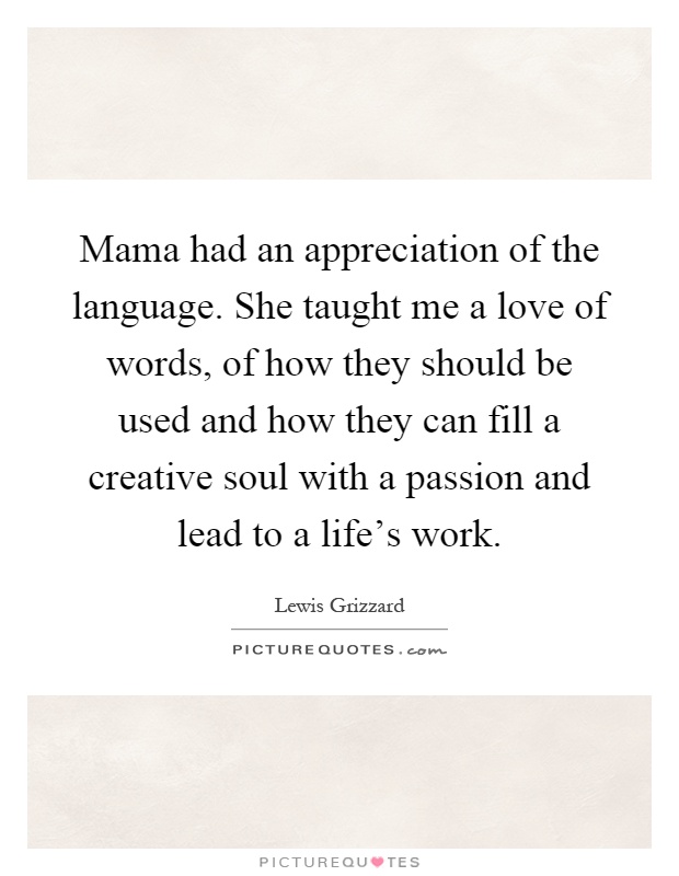 Mama had an appreciation of the language. She taught me a love of words, of how they should be used and how they can fill a creative soul with a passion and lead to a life's work Picture Quote #1