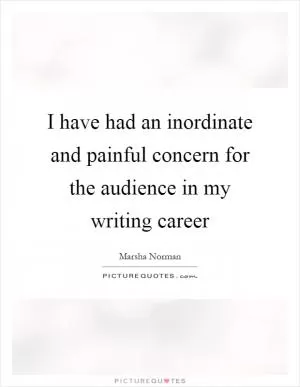 I have had an inordinate and painful concern for the audience in my writing career Picture Quote #1