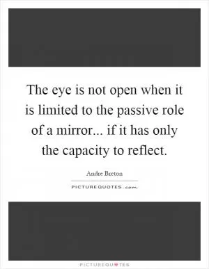 The eye is not open when it is limited to the passive role of a mirror... if it has only the capacity to reflect Picture Quote #1