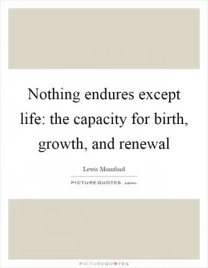 Nothing endures except life: the capacity for birth, growth, and renewal Picture Quote #1