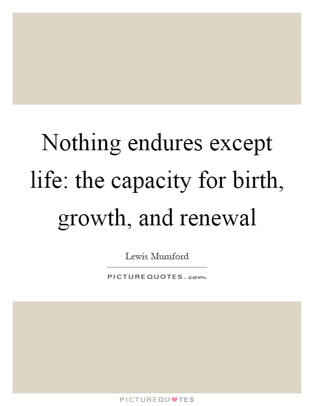 Nothing endures except life: the capacity for birth, growth, and renewal Picture Quote #1
