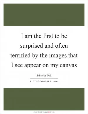 I am the first to be surprised and often terrified by the images that I see appear on my canvas Picture Quote #1