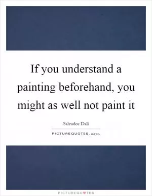 If you understand a painting beforehand, you might as well not paint it Picture Quote #1