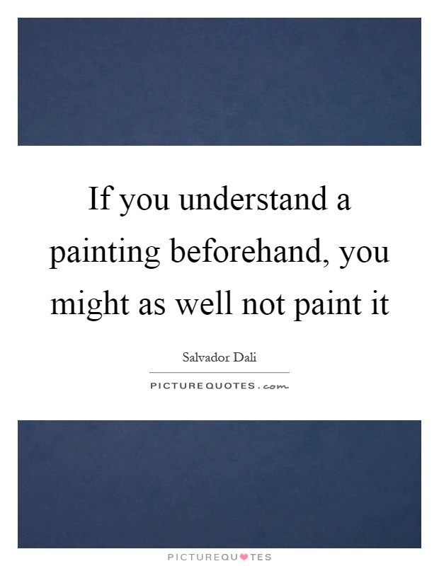 If you understand a painting beforehand, you might as well not paint it Picture Quote #1