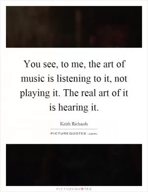 You see, to me, the art of music is listening to it, not playing it. The real art of it is hearing it Picture Quote #1