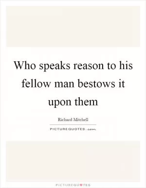 Who speaks reason to his fellow man bestows it upon them Picture Quote #1