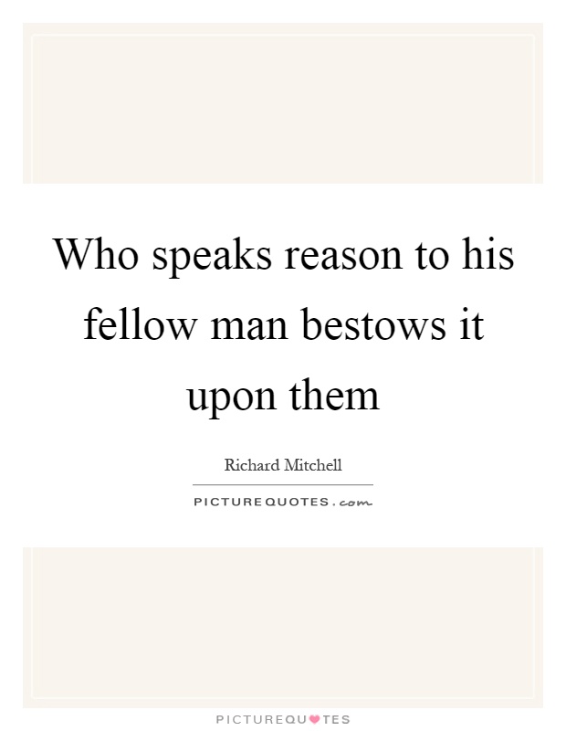 Who speaks reason to his fellow man bestows it upon them Picture Quote #1
