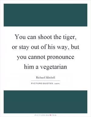 You can shoot the tiger, or stay out of his way, but you cannot pronounce him a vegetarian Picture Quote #1