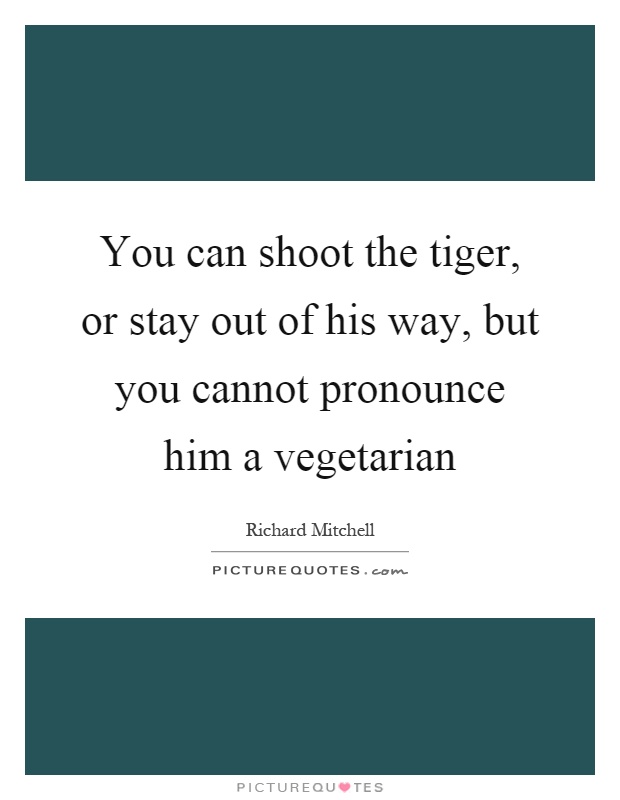 You can shoot the tiger, or stay out of his way, but you cannot pronounce him a vegetarian Picture Quote #1