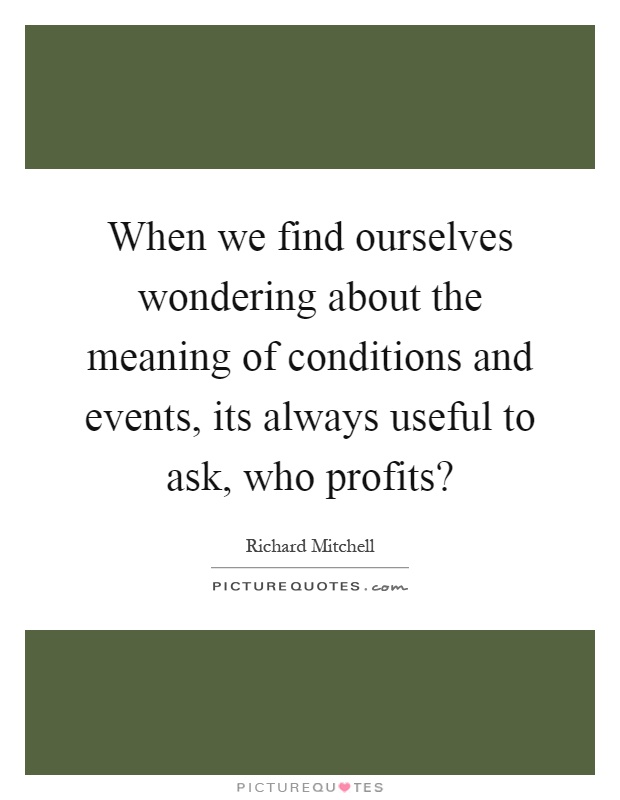 When we find ourselves wondering about the meaning of conditions and events, its always useful to ask, who profits? Picture Quote #1