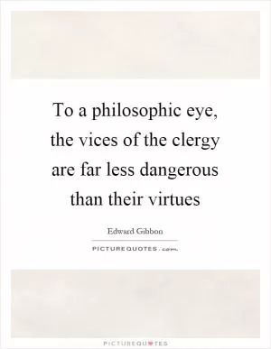 To a philosophic eye, the vices of the clergy are far less dangerous than their virtues Picture Quote #1