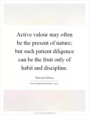 Active valour may often be the present of nature; but such patient diligence can be the fruit only of habit and discipline Picture Quote #1