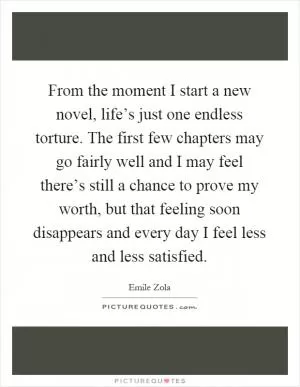 From the moment I start a new novel, life’s just one endless torture. The first few chapters may go fairly well and I may feel there’s still a chance to prove my worth, but that feeling soon disappears and every day I feel less and less satisfied Picture Quote #1