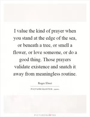 I value the kind of prayer when you stand at the edge of the sea, or beneath a tree, or smell a flower, or love someone, or do a good thing. Those prayers validate existence and snatch it away from meaningless routine Picture Quote #1