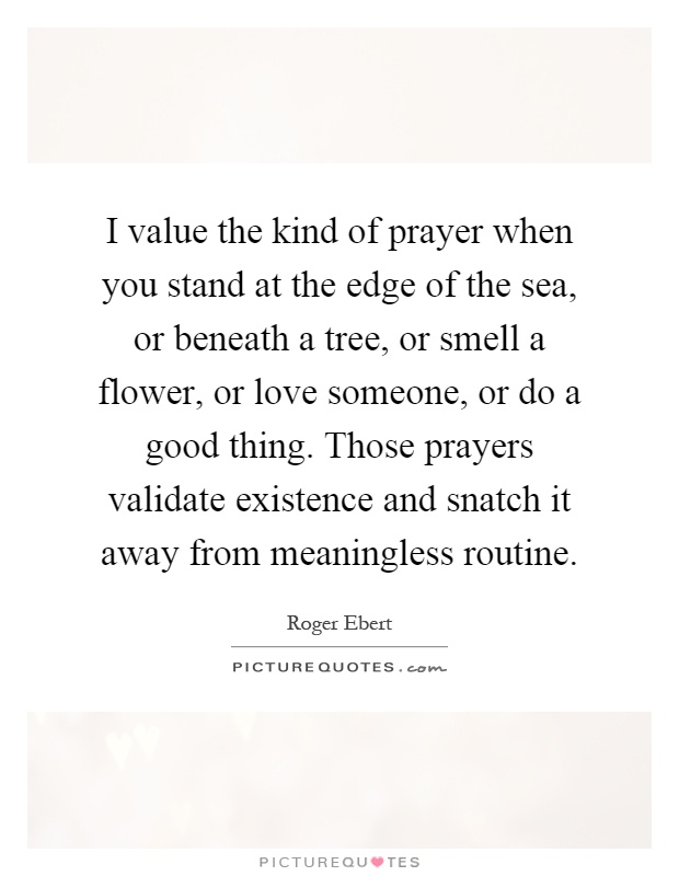 I value the kind of prayer when you stand at the edge of the sea, or beneath a tree, or smell a flower, or love someone, or do a good thing. Those prayers validate existence and snatch it away from meaningless routine Picture Quote #1