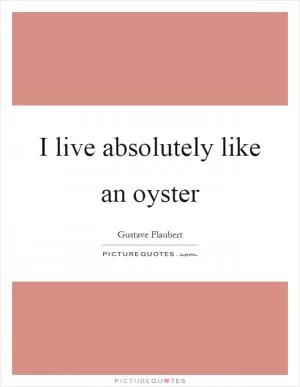 I live absolutely like an oyster Picture Quote #1