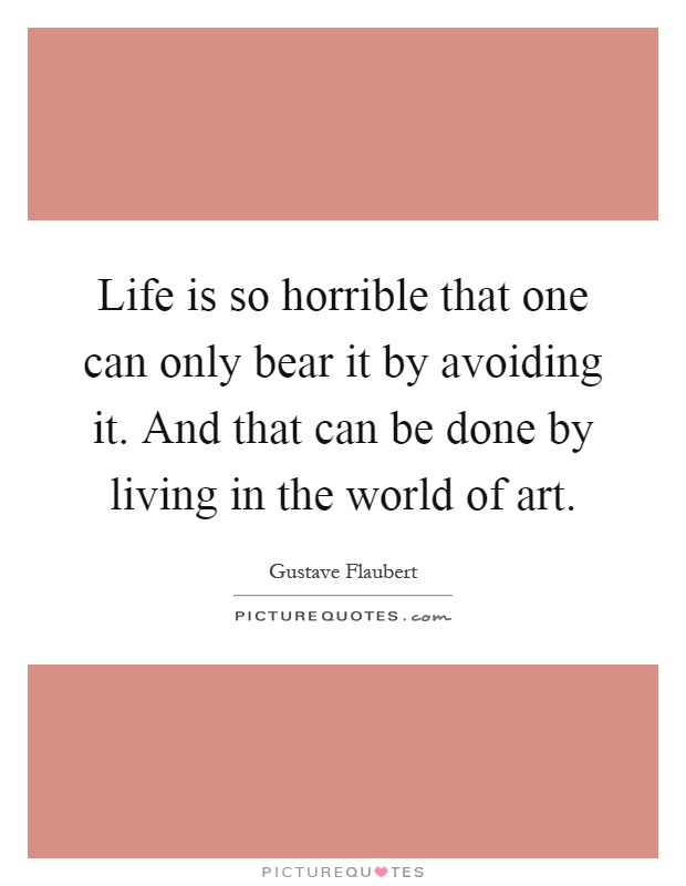 Life is so horrible that one can only bear it by avoiding it. And that can be done by living in the world of art Picture Quote #1