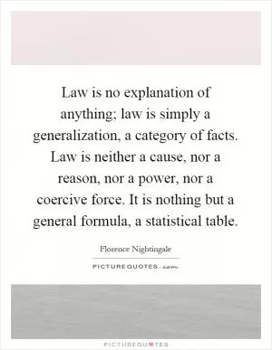 Law is no explanation of anything; law is simply a generalization, a category of facts. Law is neither a cause, nor a reason, nor a power, nor a coercive force. It is nothing but a general formula, a statistical table Picture Quote #1
