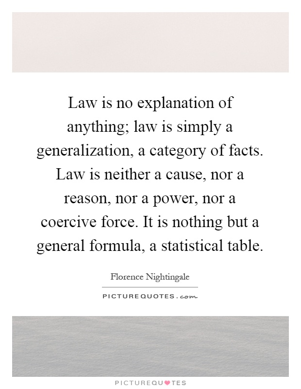 Law is no explanation of anything; law is simply a generalization, a category of facts. Law is neither a cause, nor a reason, nor a power, nor a coercive force. It is nothing but a general formula, a statistical table Picture Quote #1