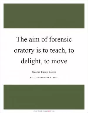The aim of forensic oratory is to teach, to delight, to move Picture Quote #1