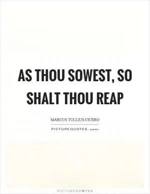 As thou sowest, so shalt thou reap Picture Quote #1
