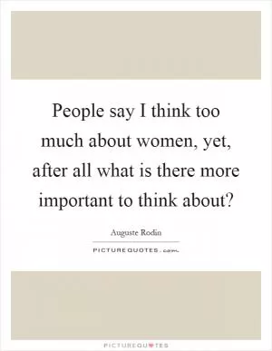People say I think too much about women, yet, after all what is there more important to think about? Picture Quote #1